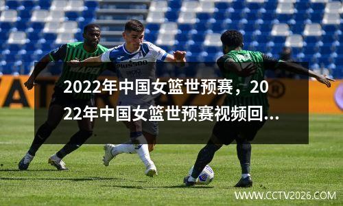 2022年中国女篮世预赛，2022年中国女篮世预赛视频回放对尼日利亚