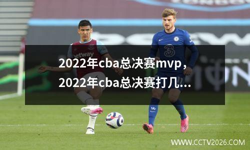 2022年cba总决赛mvp，2022年cba总决赛打几场