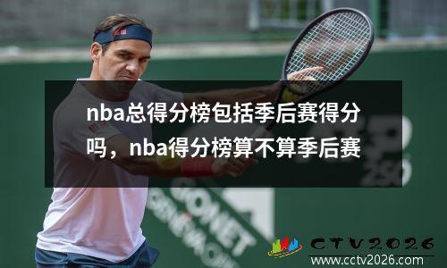 nba总得分榜包括季后赛得分吗，nba得分榜算不算季后赛