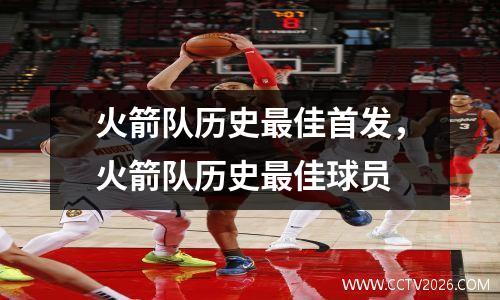 火箭队历史最佳首发，火箭队历史最佳球员