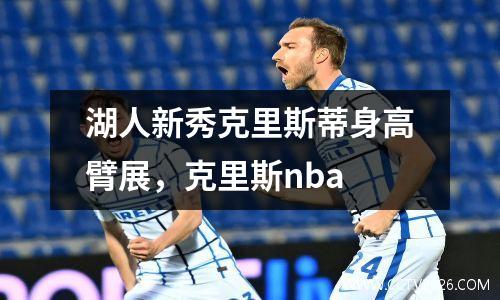 湖人新秀克里斯蒂身高臂展，克里斯nba
