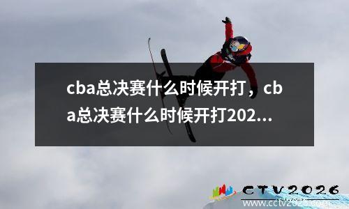 cba总决赛什么时候开打，cba总决赛什么时候开打2023第二场