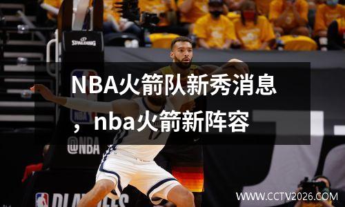 NBA火箭队新秀消息，nba火箭新阵容