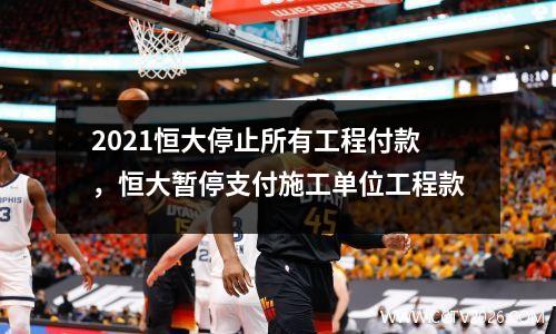 2021恒大停止所有工程付款，恒大暂停支付施工单位工程款