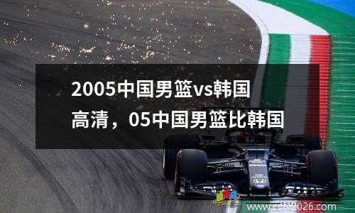 2005中国男篮vs韩国高清，05中国男篮比韩国