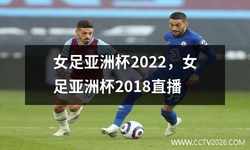 女足亚洲杯2022，女足亚洲杯2018直播