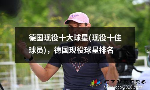 德国现役十大球星(现役十佳球员)，德国现役球星排名