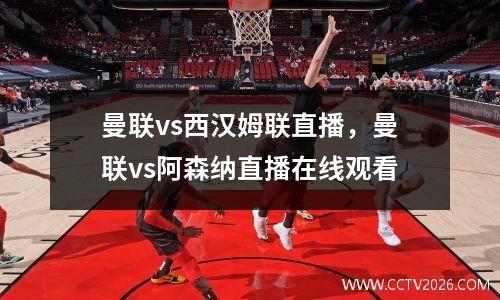 曼联vs西汉姆联直播，曼联vs阿森纳直播在线观看