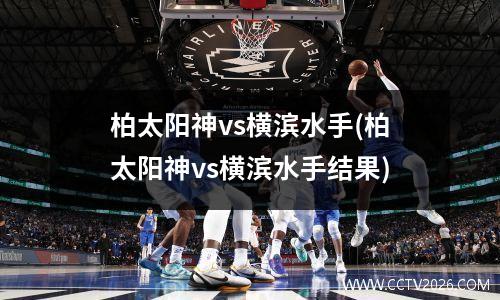 柏太阳神vs横滨水手(柏太阳神vs横滨水手结果)