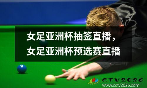女足亚洲杯抽签直播，女足亚洲杯预选赛直播