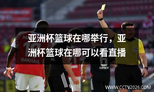 亚洲杯篮球在哪举行，亚洲杯篮球在哪可以看直播