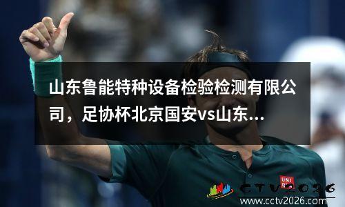 山东鲁能特种设备检验检测有限公司，足协杯北京国安vs山东鲁能