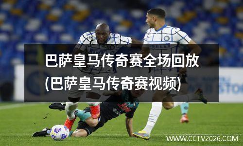 巴萨皇马传奇赛全场回放(巴萨皇马传奇赛视频)