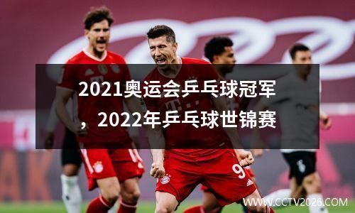 2021奥运会乒乓球冠军，2022年乒乓球世锦赛