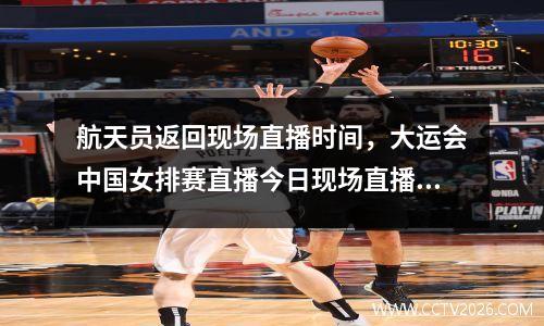 航天员返回现场直播时间，大运会中国女排赛直播今日现场直播时间