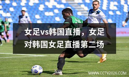 女足vs韩国直播，女足对韩国女足直播第二场