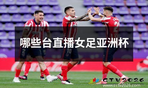 哪些台直播女足亚洲杯