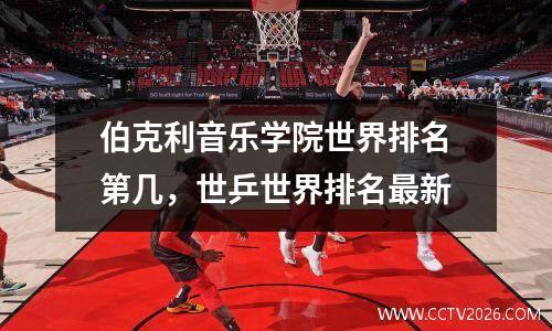伯克利音乐学院世界排名第几，世乒世界排名最新