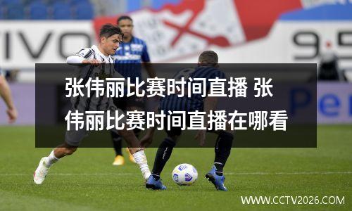 张伟丽比赛时间直播 张伟丽比赛时间直播在哪看