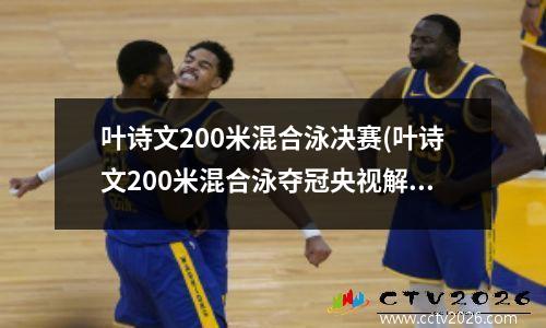 叶诗文200米混合泳决赛(叶诗文200米混合泳夺冠央视解说)