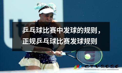 乒乓球比赛中发球的规则，正规乒乓球比赛发球规则