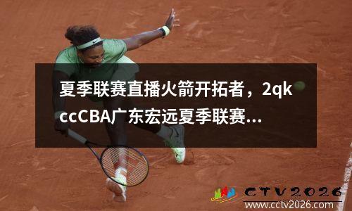 夏季联赛直播火箭开拓者，2qkccCBA广东宏远夏季联赛直播