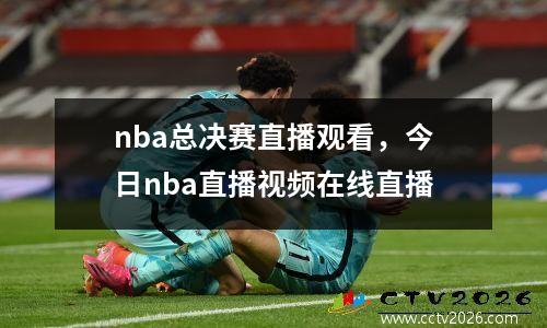 nba总决赛直播观看，今日nba直播视频在线直播