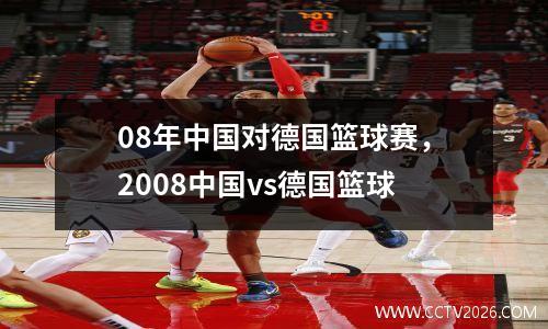 08年中国对德国篮球赛，2008中国vs德国篮球