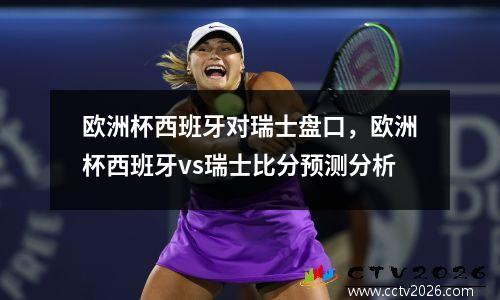 欧洲杯西班牙对瑞士盘口，欧洲杯西班牙vs瑞士比分预测分析