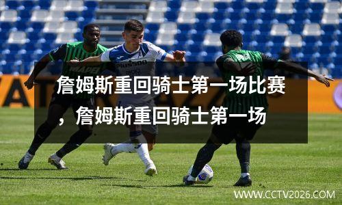 詹姆斯重回骑士第一场比赛，詹姆斯重回骑士第一场
