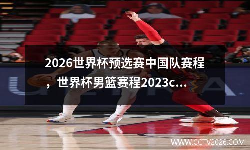 2026世界杯预选赛中国队赛程，世界杯男篮赛程2023cctv直播
