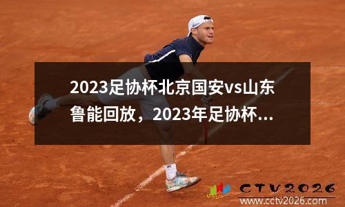 2023足协杯北京国安vs山东鲁能回放，2023年足协杯决赛时间