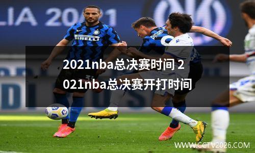 2021nba总决赛时间 2021nba总决赛开打时间