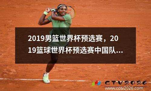 2019男篮世界杯预选赛，2019篮球世界杯预选赛中国队赛程
