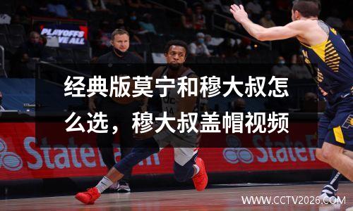 经典版莫宁和穆大叔怎么选，穆大叔盖帽视频