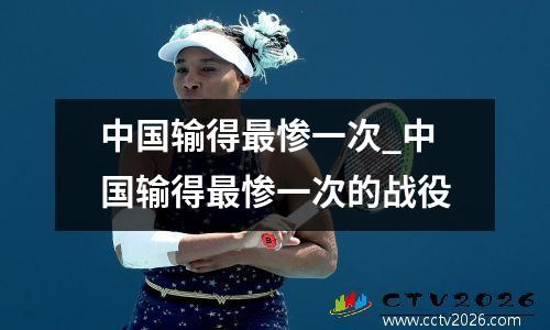 中国输得最惨一次_中国输得最惨一次的战役