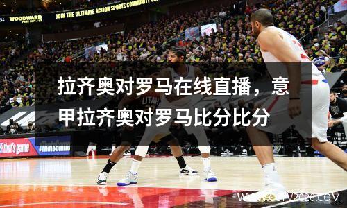 拉齐奥对罗马在线直播，意甲拉齐奥对罗马比分比分