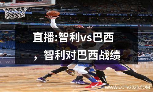 直播:智利vs巴西，智利对巴西战绩