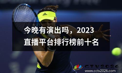 今晚有演出吗，2023直播平台排行榜前十名