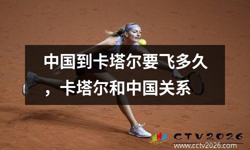中国到卡塔尔要飞多久，卡塔尔和中国关系