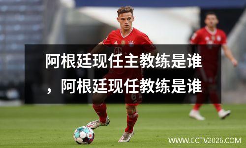 阿根廷现任主教练是谁，阿根廷现任教练是谁