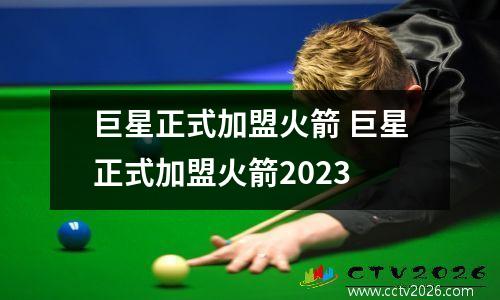 巨星正式加盟火箭 巨星正式加盟火箭2023