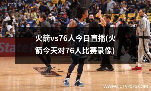 火箭vs76人今日直播(火箭今天对76人比赛录像)