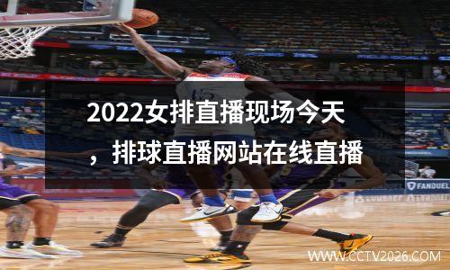 2022女排直播现场今天，排球直播网站在线直播