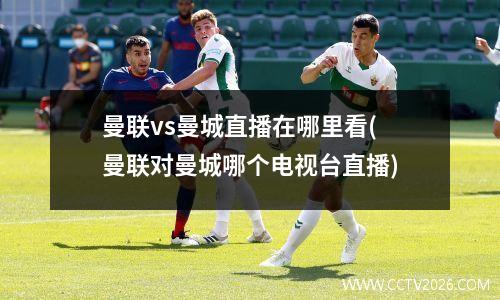 曼联vs曼城直播在哪里看(曼联对曼城哪个电视台直播)