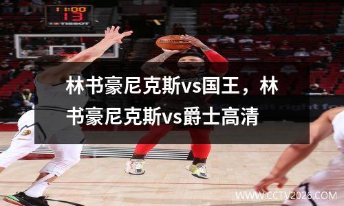 林书豪尼克斯vs国王，林书豪尼克斯vs爵士高清