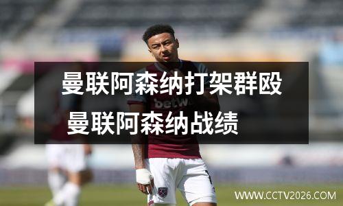 曼联阿森纳打架群殴 曼联阿森纳战绩