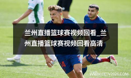 兰州直播篮球赛视频回看_兰州直播篮球赛视频回看高清