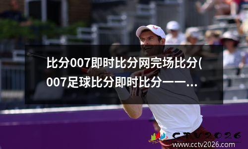 比分007即时比分网完场比分(007足球比分即时比分一一)(1)