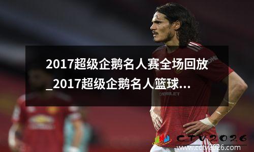 2017超级企鹅名人赛全场回放_2017超级企鹅名人篮球赛